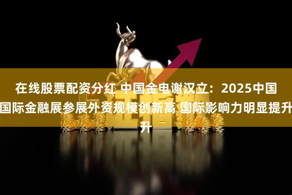 在线股票配资分红 中国金电谢汉立：2025中国国际金融展参展外资规模创新高 国际影响力明显提升