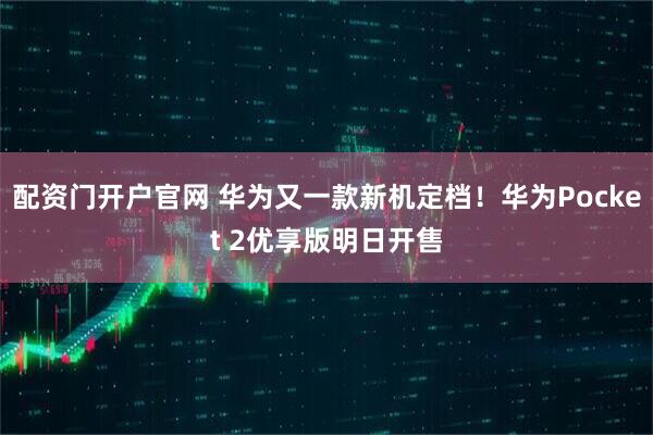 配资门开户官网 华为又一款新机定档！华为Pocket 2优享版明日开售