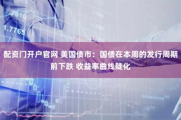 配资门开户官网 美国债市：国债在本周的发行周期前下跌 收益率曲线陡化
