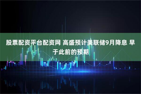 股票配资平台配资网 高盛预计美联储9月降息 早于此前的预期
