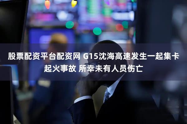 股票配资平台配资网 G15沈海高速发生一起集卡起火事故 所幸未有人员伤亡