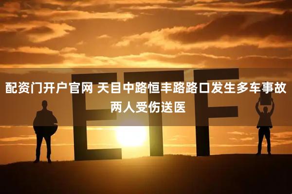 配资门开户官网 天目中路恒丰路路口发生多车事故 两人受伤送医