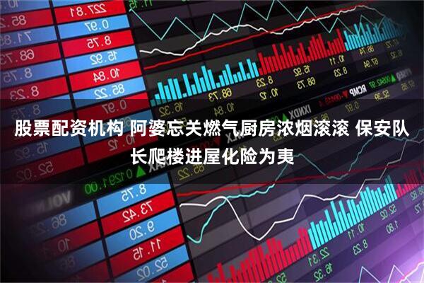 股票配资机构 阿婆忘关燃气厨房浓烟滚滚 保安队长爬楼进屋化险为夷