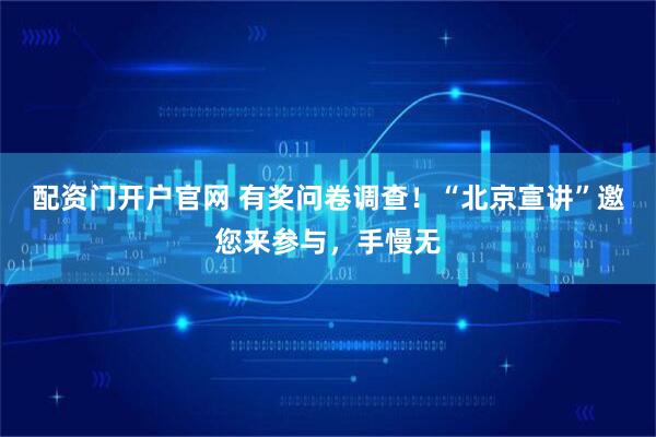 配资门开户官网 有奖问卷调查！“北京宣讲”邀您来参与，手慢无
