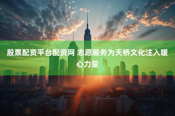 股票配资平台配资网 志愿服务为天桥文化注入暖心力量