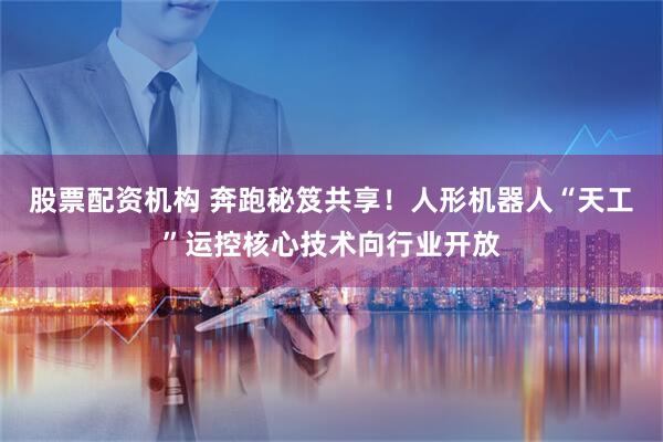 股票配资机构 奔跑秘笈共享！人形机器人“天工”运控核心技术向行业开放