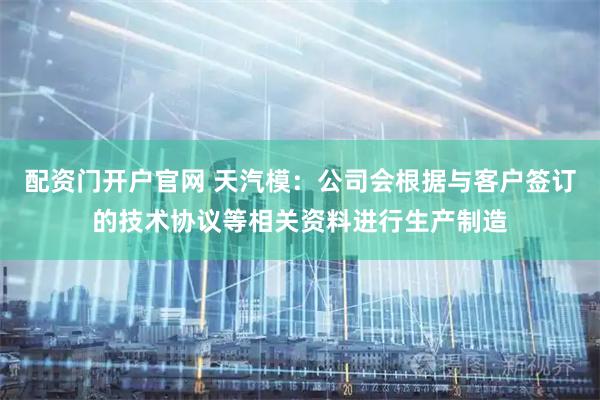 配资门开户官网 天汽模：公司会根据与客户签订的技术协议等相关资料进行生产制造