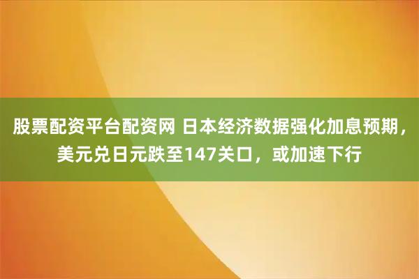 股票配资平台配资网 日本经济数据强化加息预期，美元兑日元跌至147关口，或加速下行