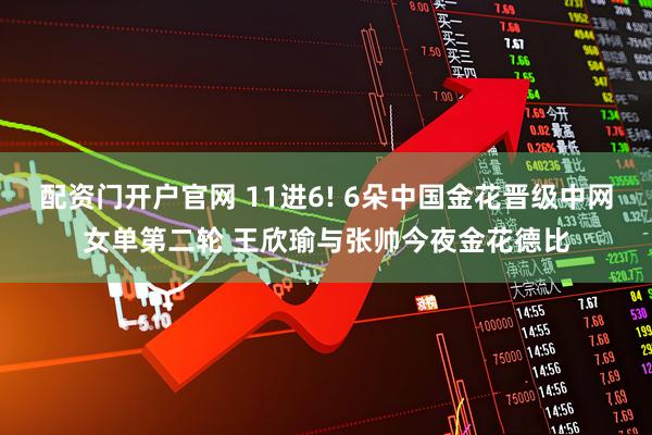 配资门开户官网 11进6! 6朵中国金花晋级中网女单第二轮 王欣瑜与张帅今夜金花德比
