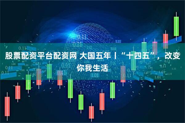 股票配资平台配资网 大国五年丨“十四五”，改变你我生活