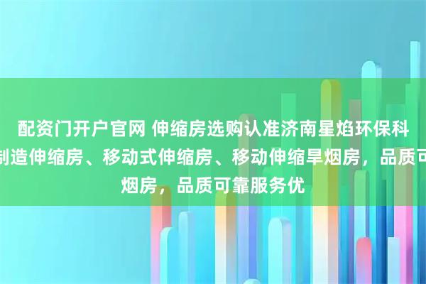 配资门开户官网 伸缩房选购认准济南星焰环保科技，专业制造伸缩房、移动式伸缩房、移动伸缩旱烟房，品质可靠服务优