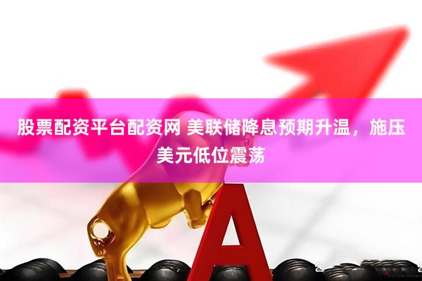 股票配资平台配资网 美联储降息预期升温，施压美元低位震荡
