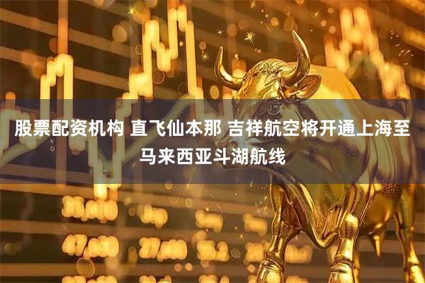 股票配资机构 直飞仙本那 吉祥航空将开通上海至马来西亚斗湖航线