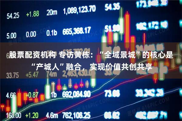 股票配资机构 专访黄栋：“全域景城”的核心是“产城人”融合，实现价值共创共享