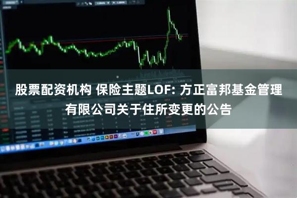 股票配资机构 保险主题LOF: 方正富邦基金管理有限公司关于住所变更的公告
