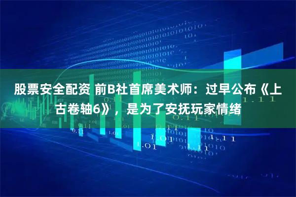 股票安全配资 前B社首席美术师：过早公布《上古卷轴6》，是为了安抚玩家情绪