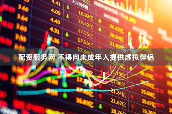 配资服务网 不得向未成年人提供虚拟伴侣