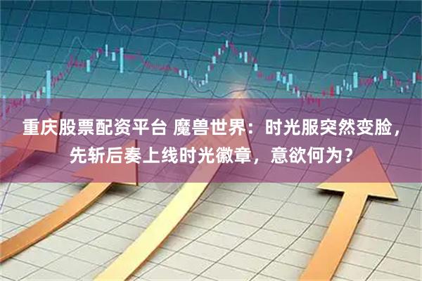 重庆股票配资平台 魔兽世界：时光服突然变脸，先斩后奏上线时光徽章，意欲何为？