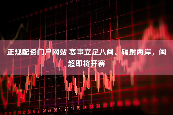 正规配资门户网站 赛事立足八闽、辐射两岸，闽超即将开赛