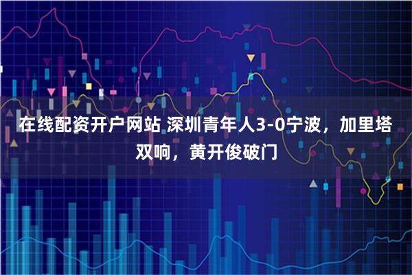 在线配资开户网站 深圳青年人3-0宁波，加里塔双响，黄开俊破门