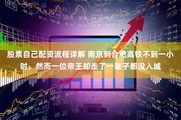 股票自己配资流程详解 南京到合肥高铁不到一小时，然而一位帝王却走了一辈子都没入城