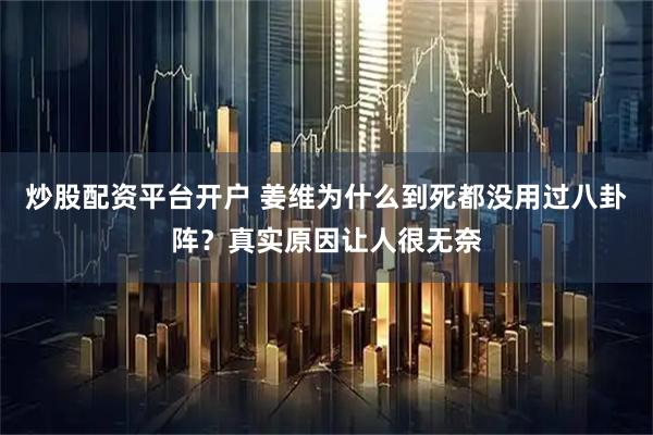 炒股配资平台开户 姜维为什么到死都没用过八卦阵？真实原因让人很无奈